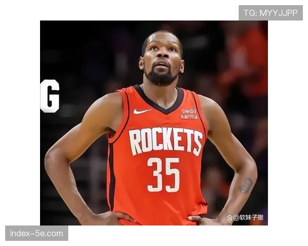 杜兰特攻防两端表现全面 成为火箭取胜的核心支柱与轴心